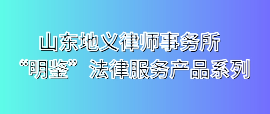 山东地义律师事务所“明鉴”法律服务产品系列